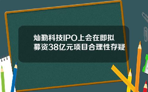 灿勤科技IPO上会在即拟募资38亿元项目合理性存疑