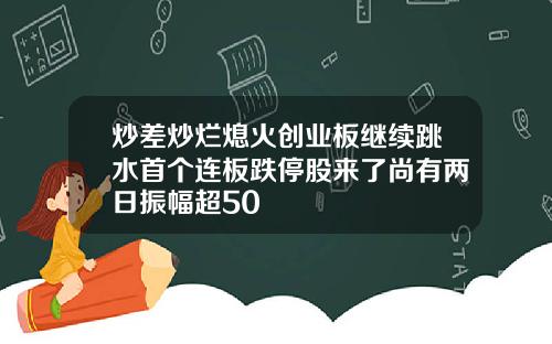 炒差炒烂熄火创业板继续跳水首个连板跌停股来了尚有两日振幅超50