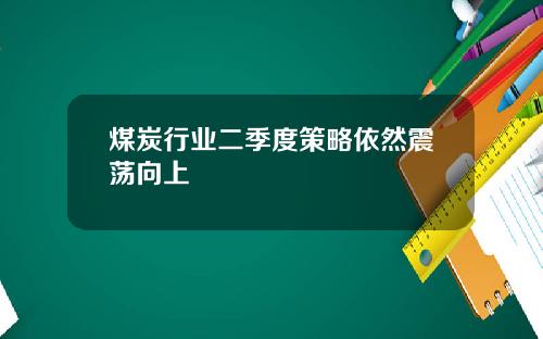 煤炭行业二季度策略依然震荡向上