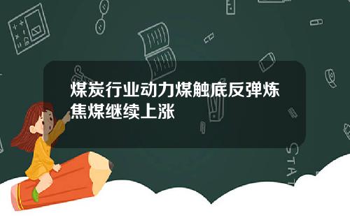 煤炭行业动力煤触底反弹炼焦煤继续上涨