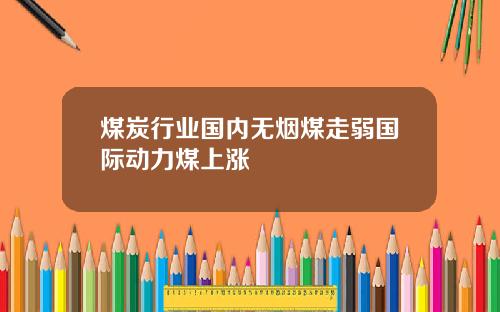 煤炭行业国内无烟煤走弱国际动力煤上涨