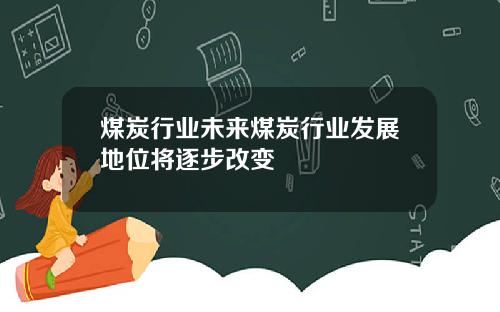 煤炭行业未来煤炭行业发展地位将逐步改变