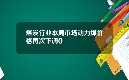 煤炭行业本周市场动力煤价格再次下调0