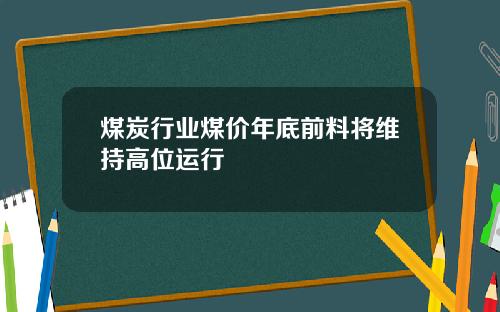 煤炭行业煤价年底前料将维持高位运行