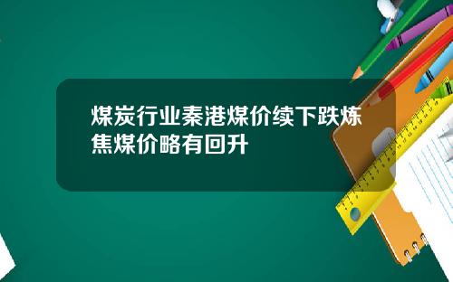 煤炭行业秦港煤价续下跌炼焦煤价略有回升