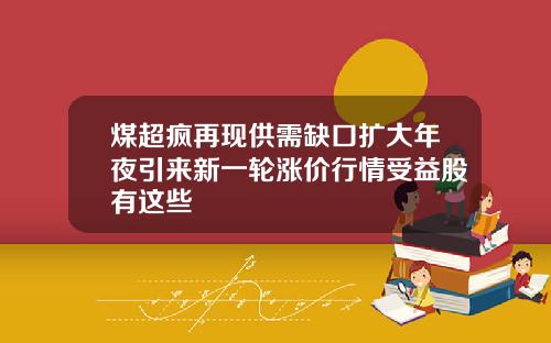 煤超疯再现供需缺口扩大年夜引来新一轮涨价行情受益股有这些