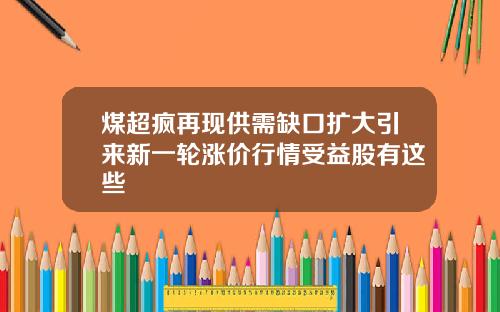 煤超疯再现供需缺口扩大引来新一轮涨价行情受益股有这些