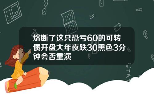 熔断了这只恐亏60的可转债开盘大年夜跌30黑色3分钟会否重演