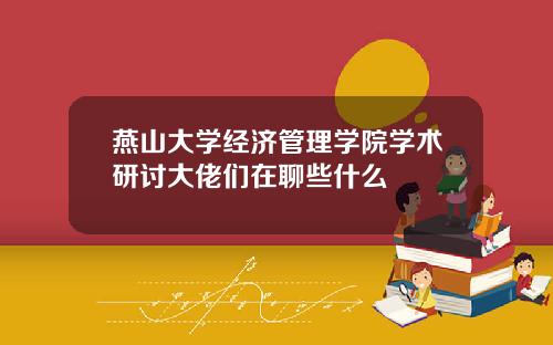 燕山大学经济管理学院学术研讨大佬们在聊些什么