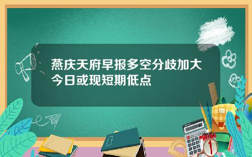 燕庆天府早报多空分歧加大今日或现短期低点