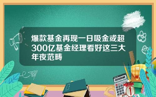 爆款基金再现一日吸金或超300亿基金经理看好这三大年夜范畴