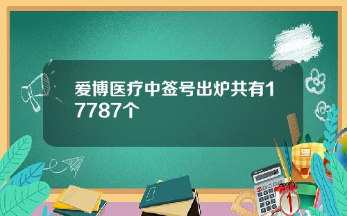 爱博医疗中签号出炉共有17787个