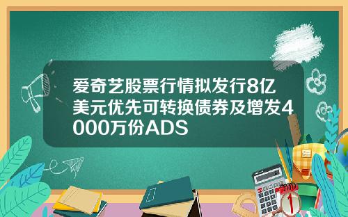 爱奇艺股票行情拟发行8亿美元优先可转换债券及增发4000万份ADS