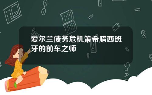 爱尔兰债务危机策希腊西班牙的前车之师