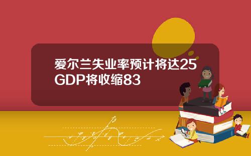 爱尔兰失业率预计将达25GDP将收缩83