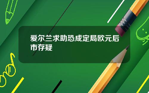 爱尔兰求助恐成定局欧元后市存疑