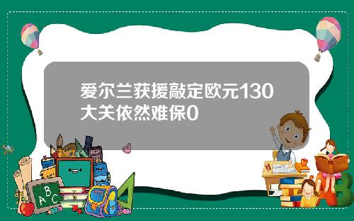 爱尔兰获援敲定欧元130大关依然难保0