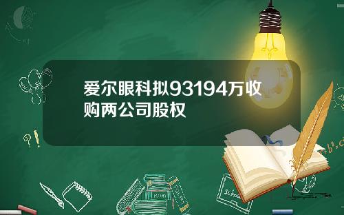 爱尔眼科拟93194万收购两公司股权