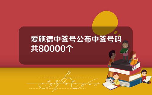 爱施德中签号公布中签号码共80000个