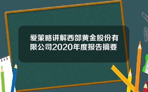 爱策略讲解西部黄金股份有限公司2020年度报告摘要