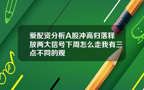 爱配资分析A股冲高归落释放两大信号下周怎么走我有三点不同的观