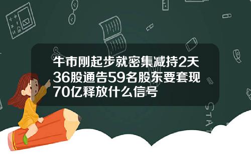 牛市刚起步就密集减持2天36股通告59名股东要套现70亿释放什么信号