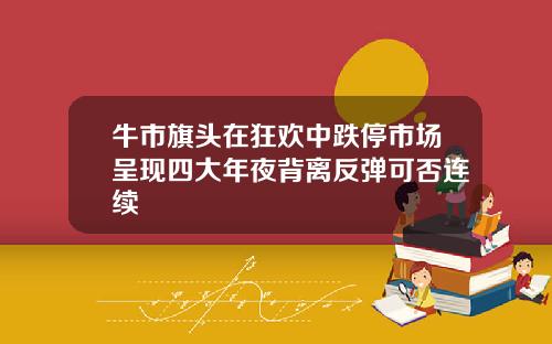 牛市旗头在狂欢中跌停市场呈现四大年夜背离反弹可否连续