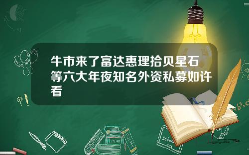 牛市来了富达惠理拾贝星石等六大年夜知名外资私募如许看