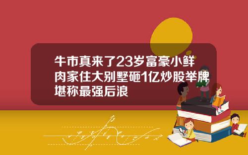 牛市真来了23岁富豪小鲜肉家住大别墅砸1亿炒股举牌堪称最强后浪