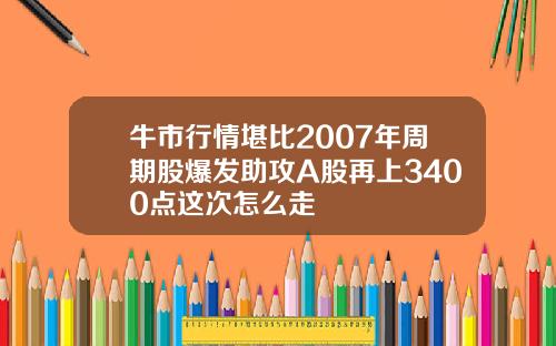 牛市行情堪比2007年周期股爆发助攻A股再上3400点这次怎么走