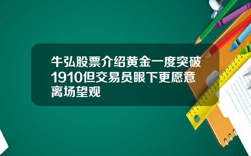 牛弘股票介绍黄金一度突破1910但交易员眼下更愿意离场望观