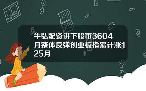 牛弘配资讲下股市3604月整体反弹创业板指累计涨125月