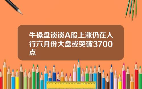 牛操盘谈谈A股上涨仍在入行六月份大盘或突破3700点