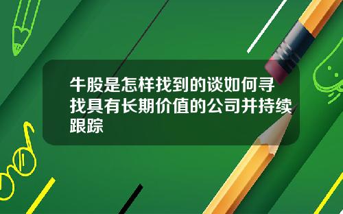 牛股是怎样找到的谈如何寻找具有长期价值的公司并持续跟踪