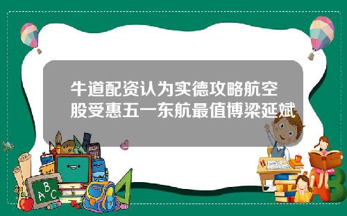 牛道配资认为实德攻略航空股受惠五一东航最值博梁延斌