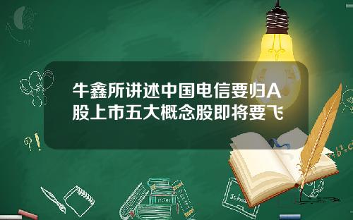 牛鑫所讲述中国电信要归A股上市五大概念股即将要飞