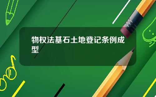 物权法基石土地登记条例成型