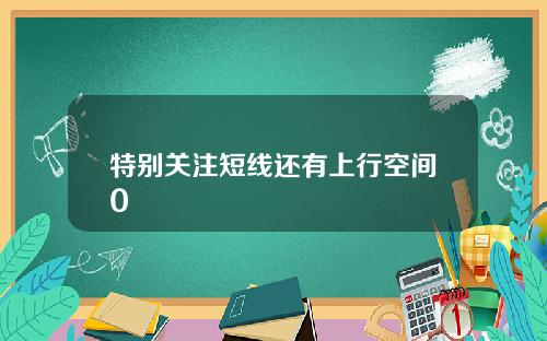 特别关注短线还有上行空间0