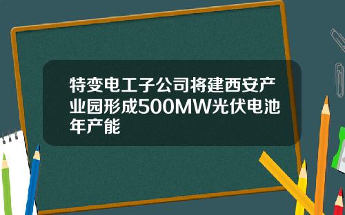 特变电工子公司将建西安产业园形成500MW光伏电池年产能