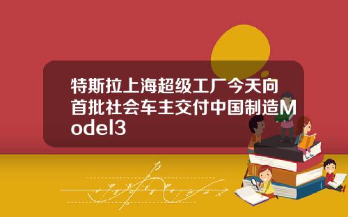 特斯拉上海超级工厂今天向首批社会车主交付中国制造Model3