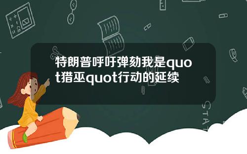 特朗普呼吁弹劾我是quot猎巫quot行动的延续