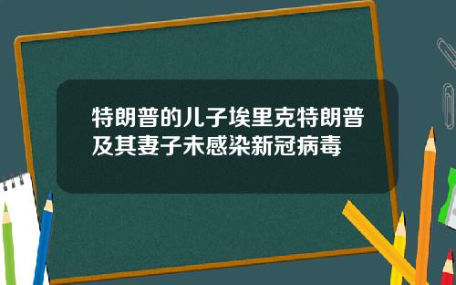 特朗普的儿子埃里克特朗普及其妻子未感染新冠病毒