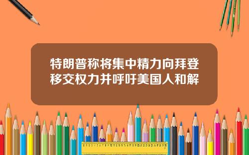 特朗普称将集中精力向拜登移交权力并呼吁美国人和解