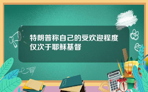 特朗普称自己的受欢迎程度仅次于耶稣基督