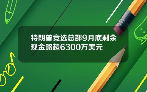 特朗普竞选总部9月底剩余现金略超6300万美元