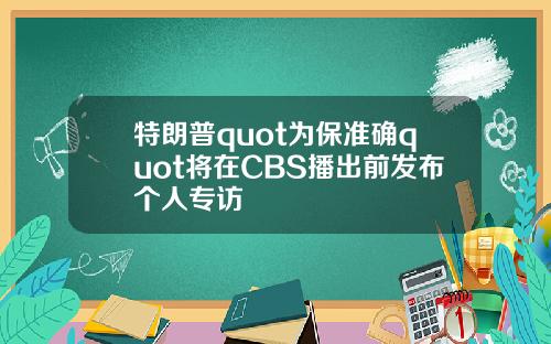 特朗普quot为保准确quot将在CBS播出前发布个人专访