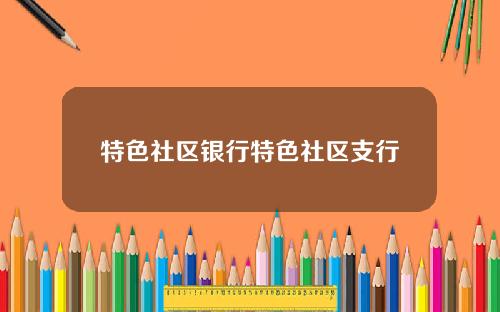 特色社区银行特色社区支行