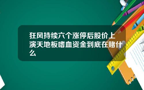 狂风持续六个涨停后股价上演天地板嗜血资金到底在赌什么