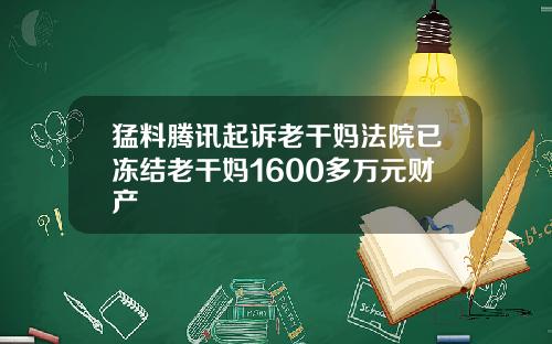 猛料腾讯起诉老干妈法院已冻结老干妈1600多万元财产