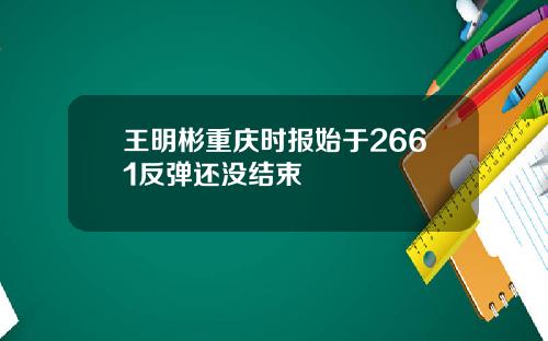 王明彬重庆时报始于2661反弹还没结束